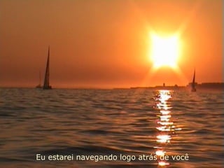 Eu estarei navegando logo atrás de você 