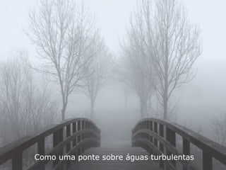 Como uma ponte sobre águas turbulentas 