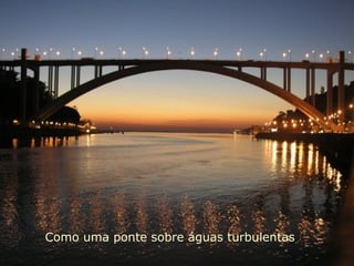 Como uma ponte sobre águas turbulentas
 