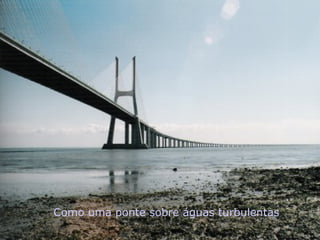 Como uma ponte sobre águas turbulentas
 