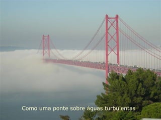 Como uma ponte sobre águas turbulentas
 