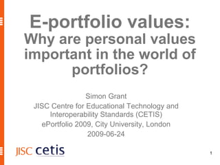E-portfolio values: Why  are personal values important in the world of portfolios? Simon Grant JISC Centre for Educational Technology and Interoperability Standards (CETIS) ePortfolio 2009, City University, London 2009-06-24 