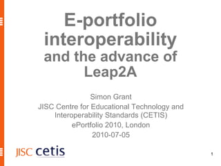 E-portfolio interoperability and the advance of Leap2A Simon Grant JISC Centre for Educational Technology and Interoperability Standards (CETIS) ePortfolio 2010, London 2010-07-05 