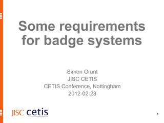 Some requirements
for badge systems

           Simon Grant
           JISC CETIS
   CETIS Conference, Nottingham
           2012-02-23


                                  1
 