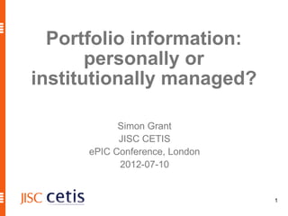 Portfolio information:
       personally or
institutionally managed?

            Simon Grant
            JISC CETIS
      ePIC Conference, London
            2012-07-10


                                1
 