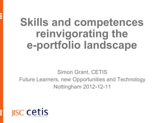 Skills and competences
   reinvigorating the
 e-portfolio landscape

               Simon Grant, CETIS
Future Learners, new Opportunities and Technology
             Nottingham 2012-12-11



                                         1
 