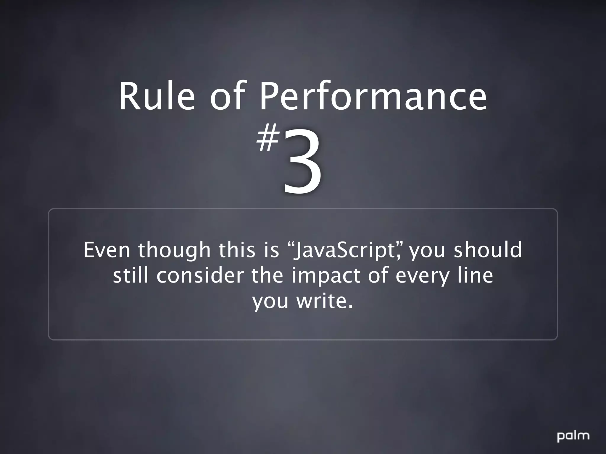 Rule of Performance
           #
                  3
Even though this is “JavaScript” you should
                                ,
   still consider the impact of every line
                  you write.
 