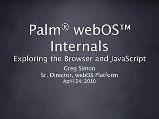 Palm®     webOS™
          Internals
Exploring the Browser and JavaScript
                Greg Simon
       Sr. Director, webOS Platform
               April 24, 2010
 