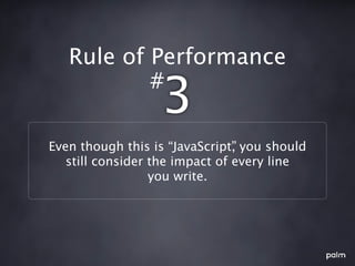 Rule of Performance
           #
                  3
Even though this is “JavaScript” you should
                                ,
   still consider the impact of every line
                  you write.
 