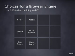 Choices for a Browser Engine
... in 2008 when building webOS



           Gecko     WebKit




                     Safari,
          FireFox
                    Chrome




           Open       Open
          Source     Source
 