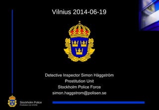 1
Vilnius 2014-06-19
Detective Inspector Simon Häggström
Prostitution Unit
Stockholm Police Force
simon.haggstrom@polisen.se
Stockholm Police
Prostitution Unit 1KS/S6
 
