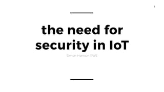 1
the need for
security in IoT
Simon Harrison RWE
 
