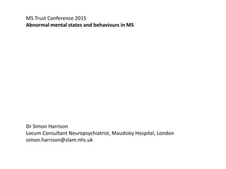 MS Trust Conference 2015
Abnormal mental states and behaviours in MS
Dr Simon Harrison
Locum Consultant Neuropsychiatrist, Maudsley Hospital, London
simon.harrison@slam.nhs.uk
 