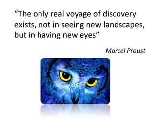 “ The only real voyage of discovery exists, not in seeing new landscapes, but in having new eyes” Marcel Proust 