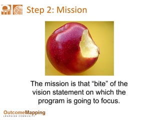 Step 2: Mission The mission is that “bite” of the vision statement on which the program is going to focus. 