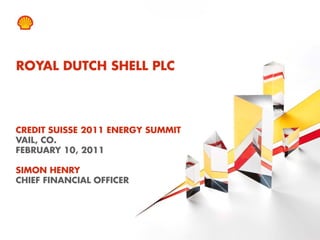 ROYAL DUTCH SHELL PLC




CREDIT SUISSE 2011 ENERGY SUMMIT
VAIL, CO.
FEBRUARY 10, 2011

SIMON HENRY
CHIEF FINANCIAL OFFICER




1   Copyright of Royal Dutch Shell plc   04/02/2011
 