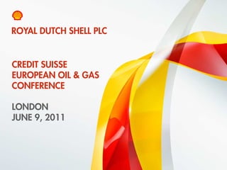 ROYAL DUTCH SHELL PLC


    CREDIT SUISSE
    EUROPEAN OIL & GAS
    CONFERENCE

    LONDON
    JUNE 9, 2011




1    Copyright of Royal Dutch Shell plc   9/06/2011
 