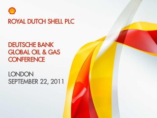ROYAL DUTCH SHELL PLC


    DEUTSCHE BANK
    GLOBAL OIL & GAS
    CONFERENCE

    LONDON
    SEPTEMBER 22, 2011




1    Copyright of Royal Dutch Shell plc   22 September 2011
 