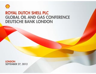 ROYAL DUTCH SHELL PLC
GLOBAL OIL AND GAS CONFERENCE
DEUTSCHE BANK LONDON




LONDON
SEPTEMBER 27, 2012
          27

Copyright of Royal Dutch Shell plc   27 September 2012   1
 