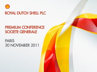 ROYAL DUTCH SHELL PLC


    PREMIUM CONFERENCE
    SOCIETE GENERALE

    PARIS
    30 NOVEMBER 2011




1    Copyright of Royal Dutch Shell plc   30 November 2011
 