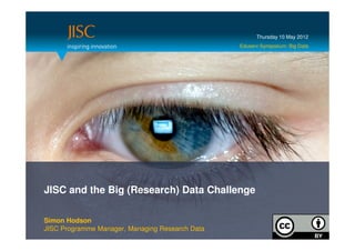 Thursday 10 May 2012
                                                 Eduserv Symposium: Big Data




JISC and the Big (Research) Data Challenge

Simon Hodson
JISC Programme Manager, Managing Research Data
 