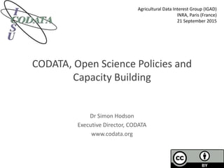CODATA, Open Science Policies and
Capacity Building
Dr Simon Hodson
Executive Director, CODATA
www.codata.org
Agricultural Data Interest Group (IGAD)
INRA, Paris (France)
21 September 2015
 