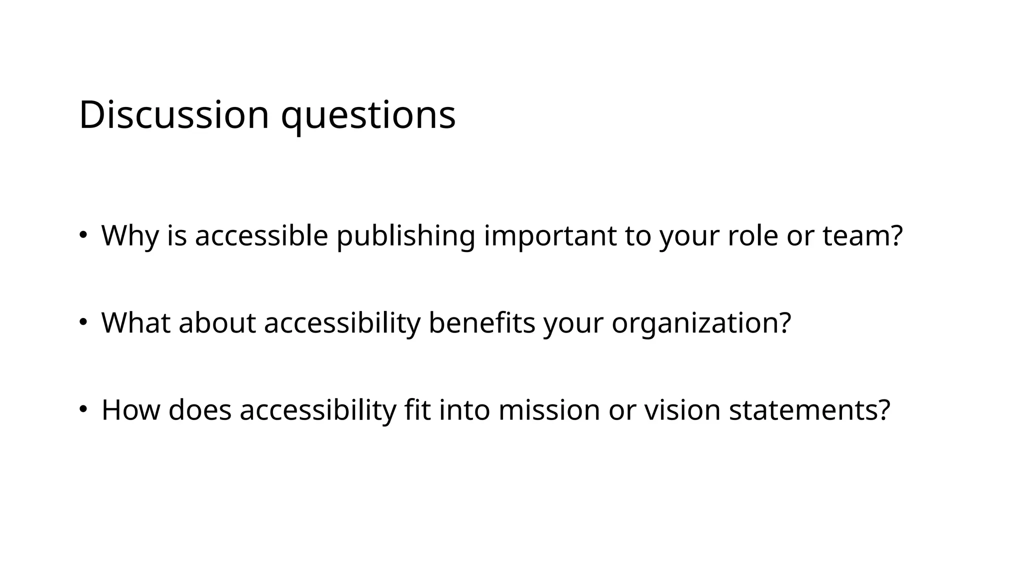 Discussion questions
• Why is accessible publishing important to your role or team?
• What about accessibility benefits your organization?
• How does accessibility fit into mission or vision statements?
 