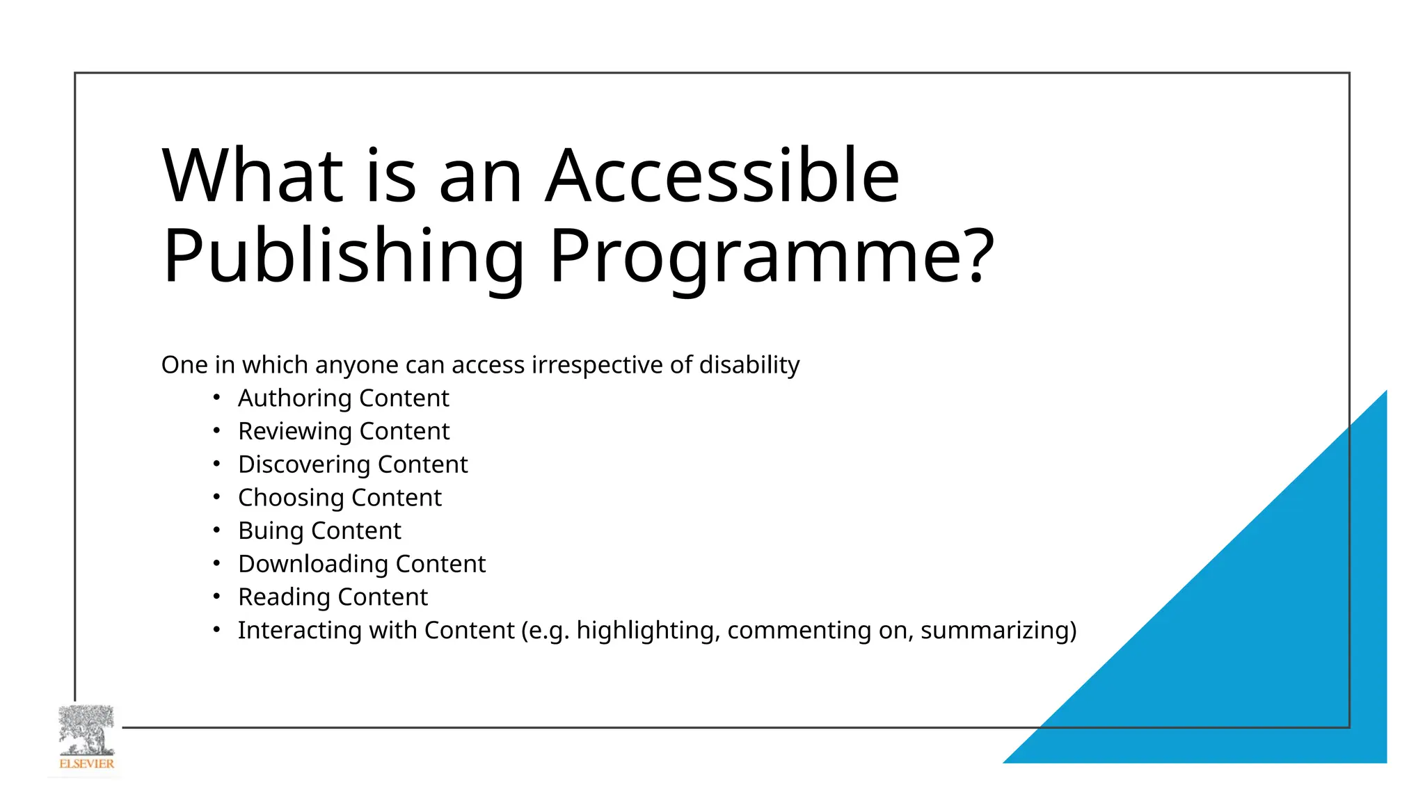 What is an Accessible
Publishing Programme?
One in which anyone can access irrespective of disability
• Authoring Content
• Reviewing Content
• Discovering Content
• Choosing Content
• Buing Content
• Downloading Content
• Reading Content
• Interacting with Content (e.g. highlighting, commenting on, summarizing)
 