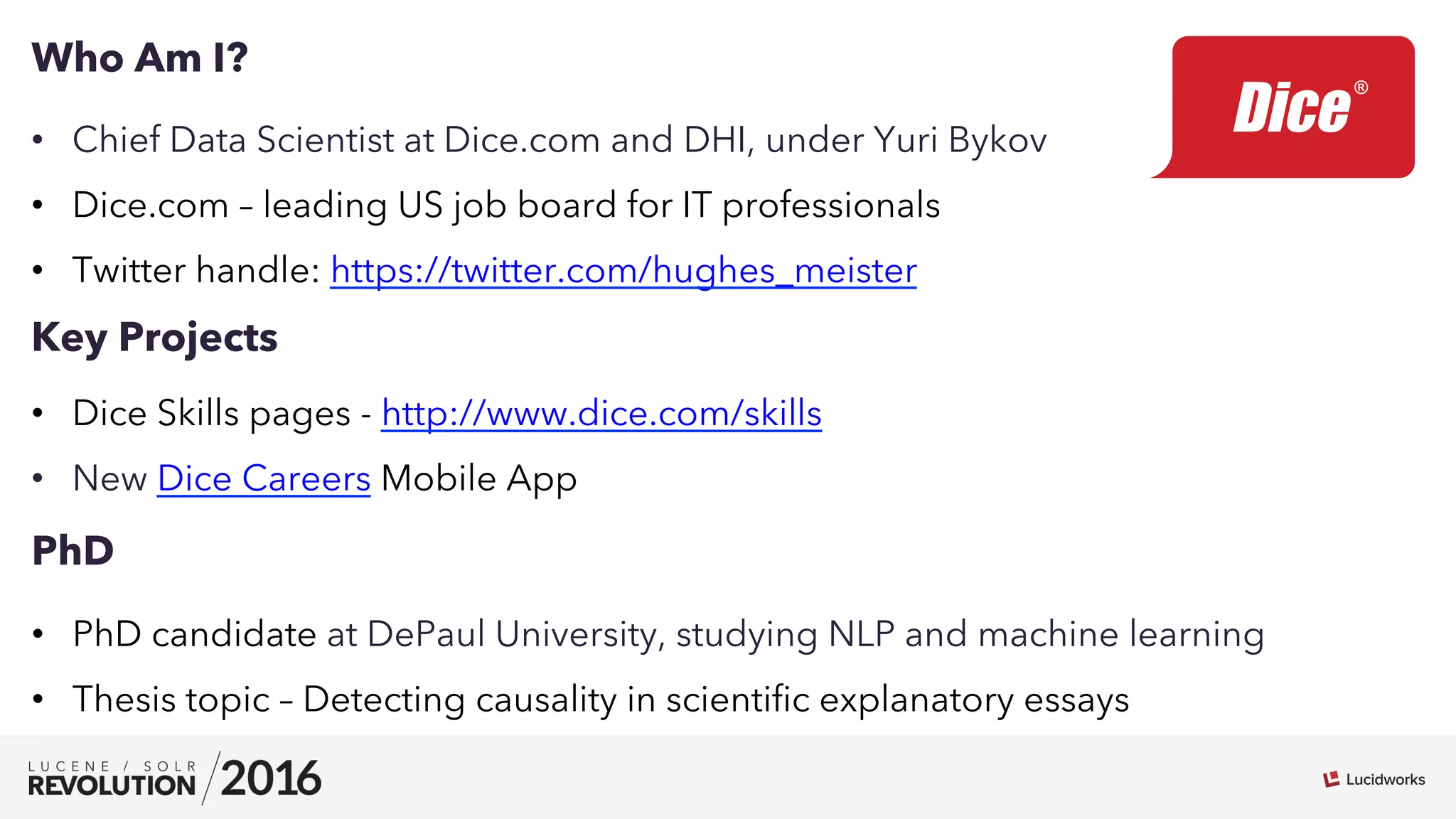 3
•  Chief Data Scientist at Dice.com and DHI, under Yuri Bykov
•  Dice.com – leading US job board for IT professionals
•  Twitter handle: https://twitter.com/hughes_meister
Who Am I?
•  Dice Skills pages - http://www.dice.com/skills
•  New Dice Careers Mobile App
Key Projects
•  PhD candidate at DePaul University, studying NLP and machine learning
•  Thesis topic – Detecting causality in scientiﬁc explanatory essays
PhD
 