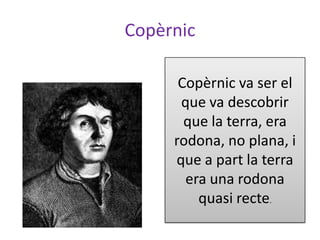 Copèrnic

      Copèrnic va ser el
      que va descobrir
       que la terra, era
     rodona, no plana, i
     que a part la terra
       era una rodona
         quasi recte.
 