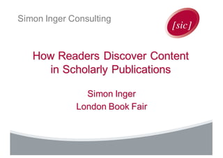 Simon Inger Consulting
How Readers Discover Content
in Scholarly Publications
Simon Inger
London Book Fair
 