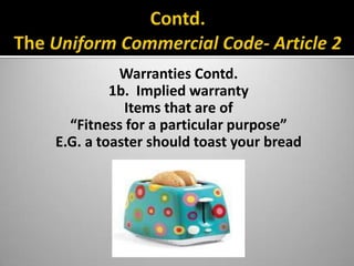 Warranties Contd.
         1b. Implied warranty
           Items that are of
  “Fitness for a particular purpose”
E.G. a toaster should toast your bread
 