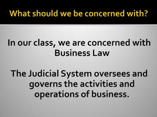 In our class, we are concerned with
            Business Law

The Judicial System oversees and
    governs the activities and
     operations of business.
 