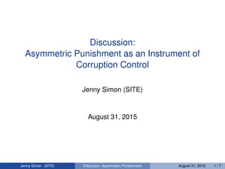 Discussion:
Asymmetric Punishment as an Instrument of
Corruption Control
Jenny Simon (SITE)
August 31, 2015
Jenny Simon (SITE) Discusion: Asymmetric Punishment August 31, 2015 1 / 7
 