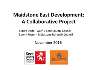 November 2016
Maidstone East Development:
A Collaborative Project
Simon Dodd - GEN² / Kent County Council
& John Foster - Maidstone Borough Council
 