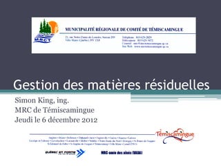 Gestion des matières résiduelles
Simon King, ing.
MRC de Témiscamingue
Jeudi le 6 décembre 2012
 