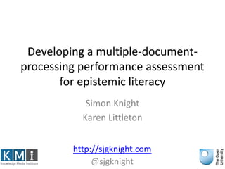 Developing a multiple-document-
processing performance assessment
for epistemic literacy
Simon Knight
Karen Littleton
http://sjgknight.com
@sjgknight
 