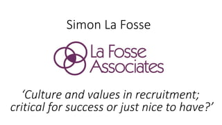 Simon La Fosse
‘Culture and values in recruitment;
critical for success or just nice to have?’
 