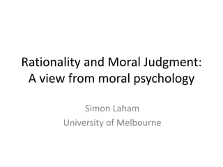 Rationality and Moral Judgment:
A view from moral psychology
Simon Laham
University of Melbourne
 