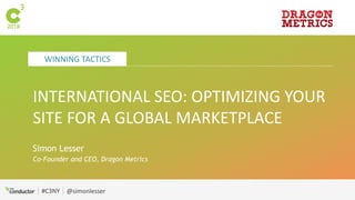 WINNING TACTICS
#C3NY @simonlesser
INTERNATIONAL SEO: OPTIMIZING YOUR
SITE FOR A GLOBAL MARKETPLACE
Simon Lesser
Co-Founder and CEO, Dragon Metrics
 