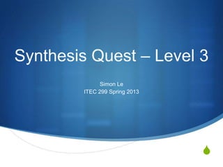 S
Synthesis Quest – Level 3
Simon Le
ITEC 299 Spring 2013
 
