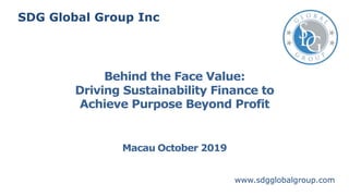 Behind the Face Value:
Driving Sustainability Finance to
Achieve Purpose Beyond Profit
Macau October 2019
SDG Global Group Inc
www.sdgglobalgroup.com
 