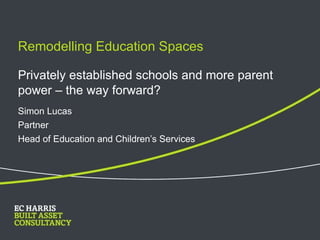 Remodelling Education Spaces   Simon Lucas Partner  Head of Education and Children’s Services Privately established schools and more parent power – the way forward? 