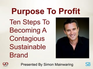 Purpose To Profit
Ten Steps To
Becoming A
Contagious
Sustainable
Brand
   Presented By Simon Mainwaring
 