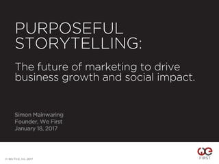 PURPOSEFUL
STORYTELLING:
The future of marketing to drive
business growth and social impact.
Simon Mainwaring
Founder, We First
January 18, 2017
1
© We First, Inc. 2017
 