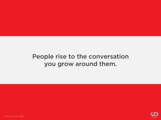 People rise to the conversation
you grow around them.
© We First, Inc. 2017
 