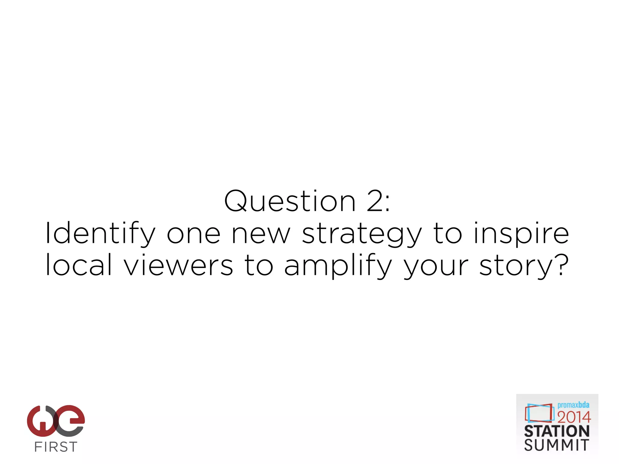Question 2:
Identify one new strategy to inspire
local viewers to amplify your story?
 