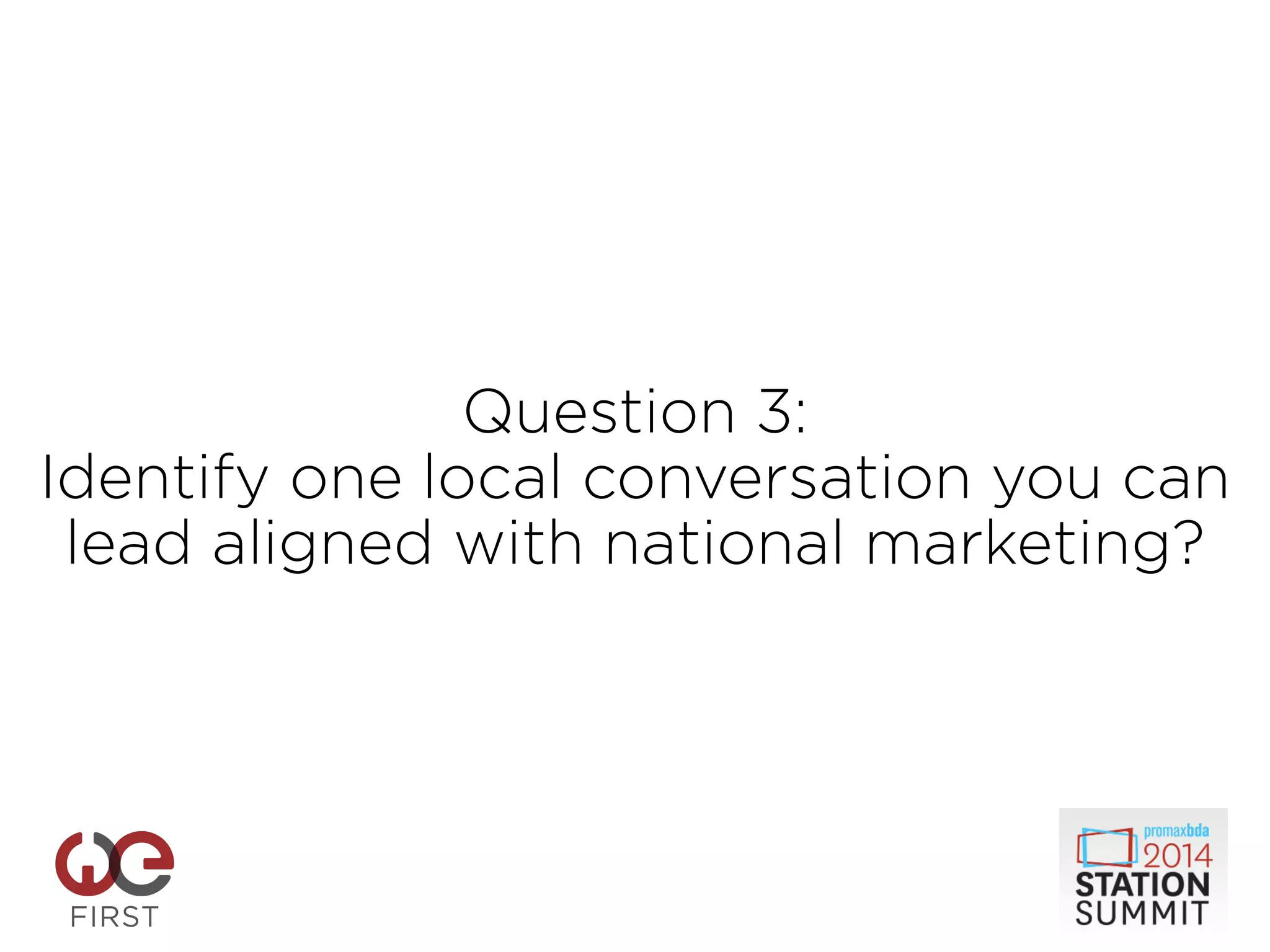Question 3:
Identify one local conversation you can
lead aligned with national marketing?
 