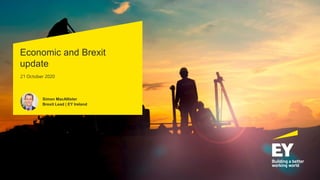 21 October 2020
Simon MacAllister
Brexit Lead | EY Ireland
Economic and Brexit
update
 