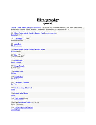 Filmography:
                                                 (partial)
Tinker, Tailor, Soldier, Spy (post-production) – set to star Gary Oldman, Colin Firth, Tom Hardy, Mark Strong,
Ciaran Hinds, Steven Graham, Benedict Cumberbatch, Roger Lloyd-Pack, Christian McKay.

2011Harry Potter and the Deathly Hallows: Part 2 (post-production)
Kreacher (voice)

2011The Borgias (TV series)
Johannes Burchart

2011Jane Eyre
Mr. Brocklehurst

2010Harry Potter and the Deathly Hallows: Part 1
Kreacher (voice)

2010Rev. (TV series)
Archdeacon Robert

2010Robin Hood
Father Tancred

2009Boogie Woogie
Robert Freign

2008Body of Lies
Garland

2008The Duchess
Charles Fox

2007The Golden Compass
Fra Pavel

2006The Last King of Scotland
Stone

2006Friends with Money
Aaron

2005Torte Bluma (short)

1994-2004The Vicar of Dibley (TV series)
Cecil / Choirmaster

2004The Manchurian Candidate
Atticus Noyle
 